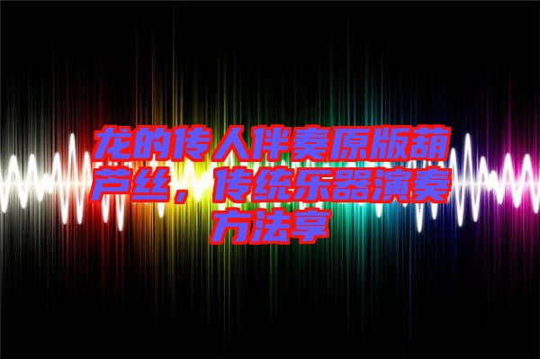 龍的傳人伴奏原版葫蘆絲,傳統(tǒng)樂器演奏方法享