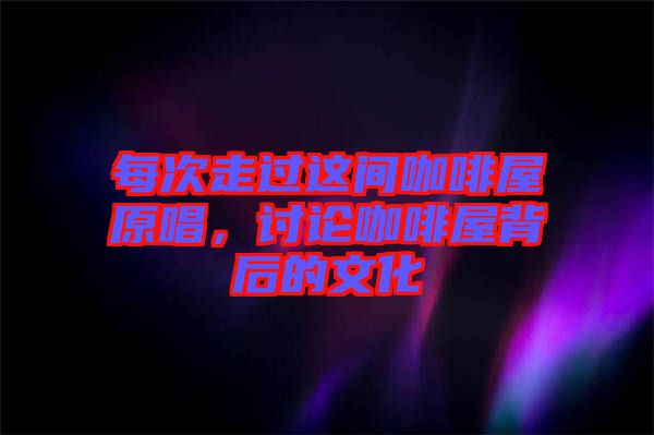 每次走過(guò)這間咖啡屋原唱，討論咖啡屋背后的文化