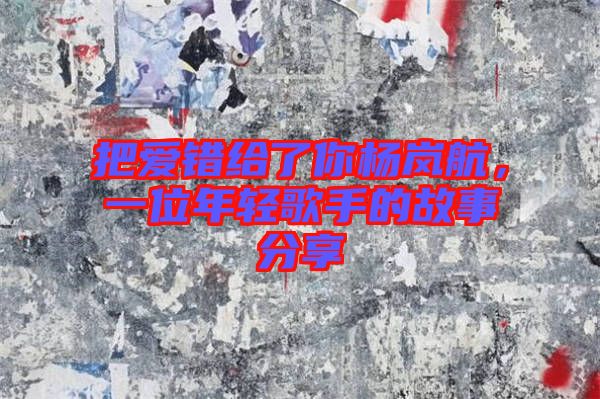 把愛錯給了你楊嵐航,一位年輕歌手的故事分享