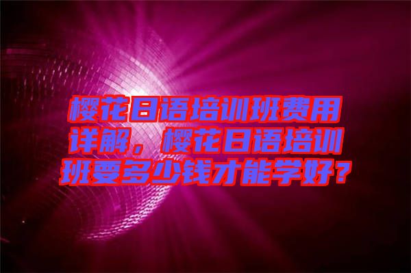 櫻花日語培訓班費用詳解,櫻花日語培訓班要多少錢才能學好?