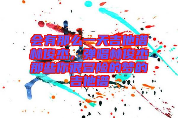 會(huì)有那么一天吉他譜林俊杰，彈唱林俊杰那些你很冒險(xiǎn)的夢(mèng)的吉他譜