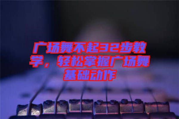 廣場舞不起32步教學,輕松掌握廣場舞基礎動作