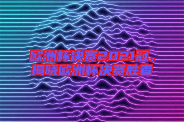 歐洲杯決賽2021冠,揭曉歐洲杯決賽勝者