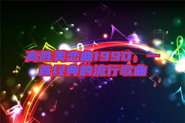 高勝美戀曲1990,一首經(jīng)典的流行歌曲
