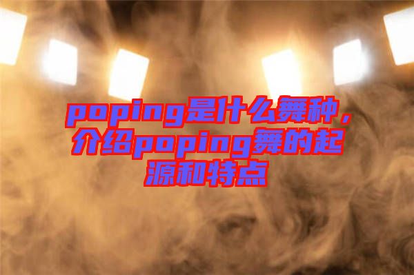 poping是什么舞種,介紹poping舞的起源和特點