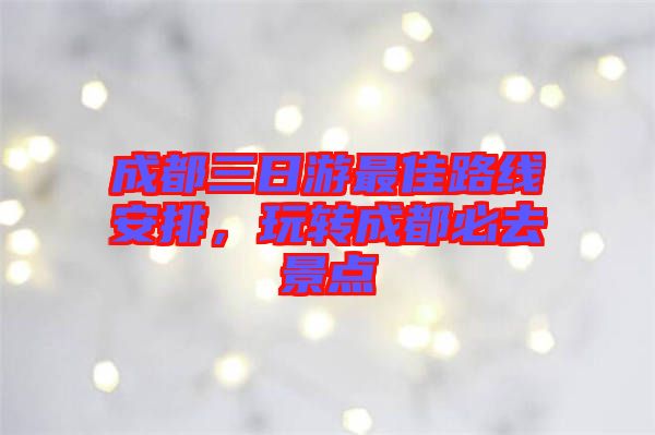成都三日游最佳路線安排,玩轉成都必去景點