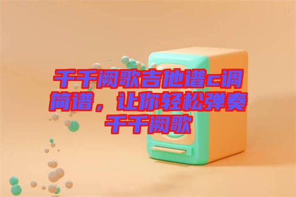 千千闕歌吉他譜c調(diào)簡譜,讓你輕松彈奏千千闕歌