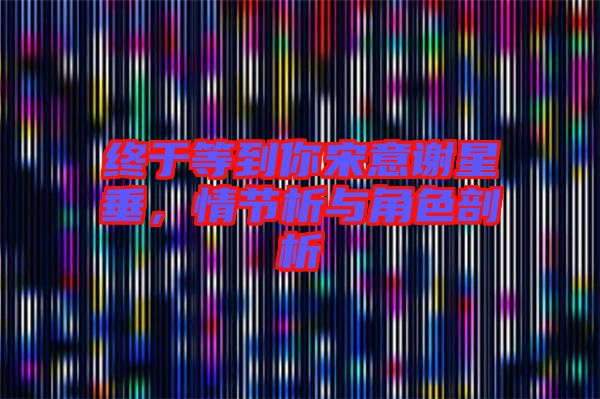 終于等到你宋意謝星垂,情節析與角色剖析