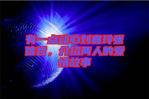 有一點(diǎn)動心劉嘉玲張信哲,介紹兩人的愛情故事