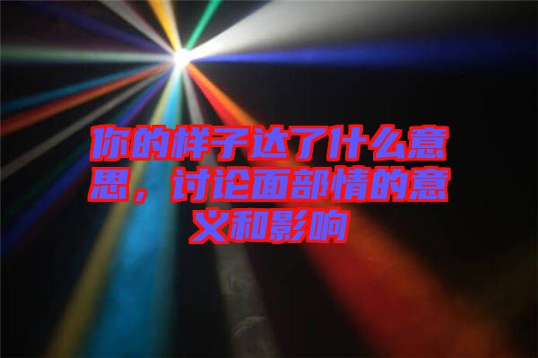 你的樣子達了什么意思,討論面部情的意義和影響