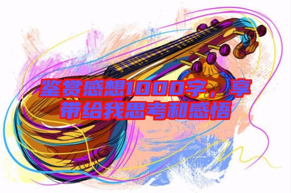 鑒賞感想1000字,享帶給我思考和感悟
