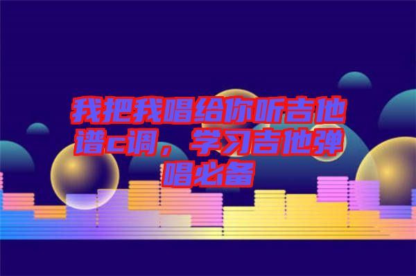 我把我唱給你聽吉他譜c調(diào),學(xué)習(xí)吉他彈唱必備