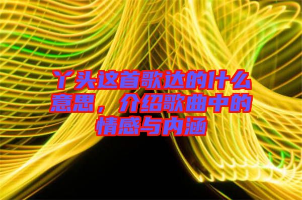 丫頭這首歌達的什么意思,介紹歌曲中的情感與內涵