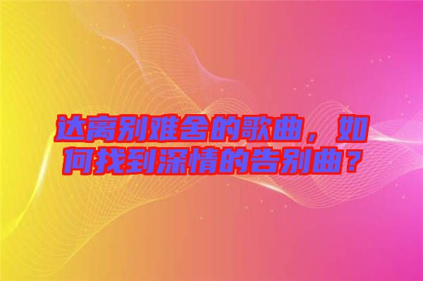 達離別難舍的歌曲,如何找到深情的告別曲?