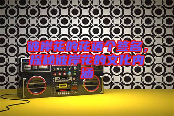 彼岸花的花語(yǔ)個(gè)簽名,探秘彼岸花的文化內(nèi)涵