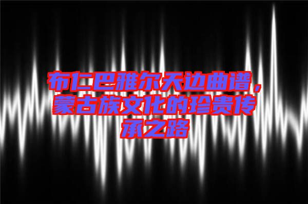 布仁巴雅爾天邊曲譜,蒙古族文化的珍貴傳承之路