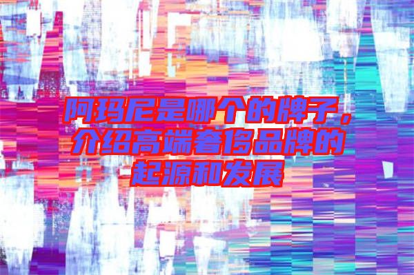 阿瑪尼是哪個的牌子,介紹高端奢侈品牌的起源和發展