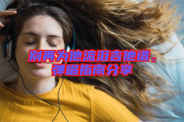 別再為他流淚吉他譜，彈唱指南分享