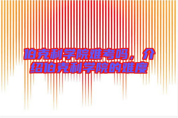 伯克利學院難考嗎,介紹伯克利學院的難度