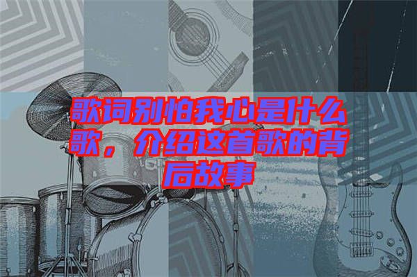 歌詞別怕我心是什么歌，介紹這首歌的背后故事