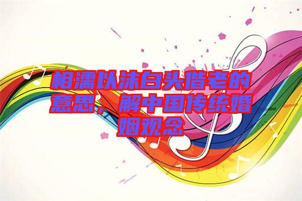 相濡以沫白頭偕老的意思,解中國傳統婚姻觀念