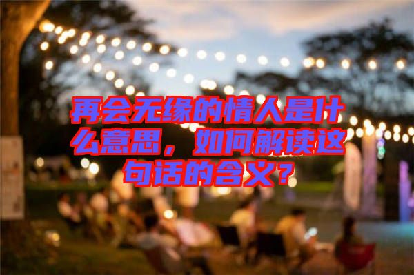 再會無緣的情人是什么意思,如何解讀這句話的含義?