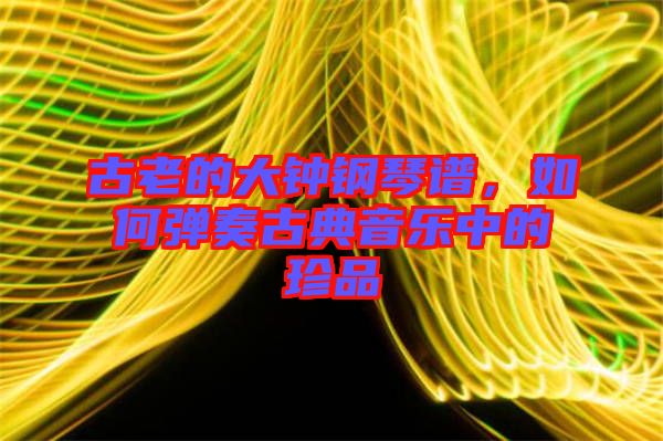 古老的大鐘鋼琴譜,如何彈奏古典音樂中的珍品