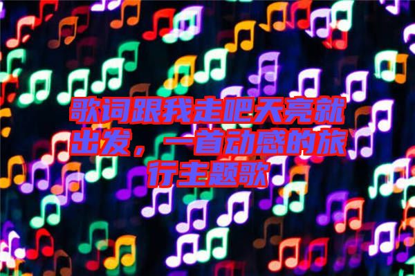 歌詞跟我走吧天亮就出發,一首動感的旅行主題歌