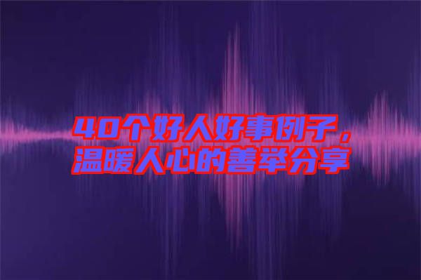 40個好人好事例子,溫暖人心的善舉分享