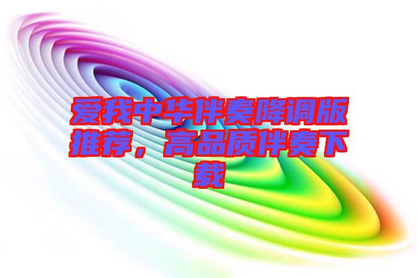 愛我中華伴奏降調版推薦,高品質伴奏下載
