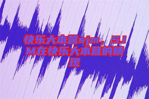 快樂大本營sjm,SJM在快樂大本營的精現