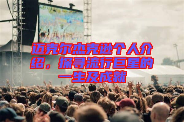 邁克爾杰克遜個人介紹,探尋流行巨星的一生及成就