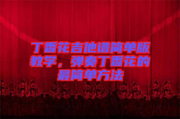 丁香花吉他譜簡單版教學,彈奏丁香花的最簡單方法