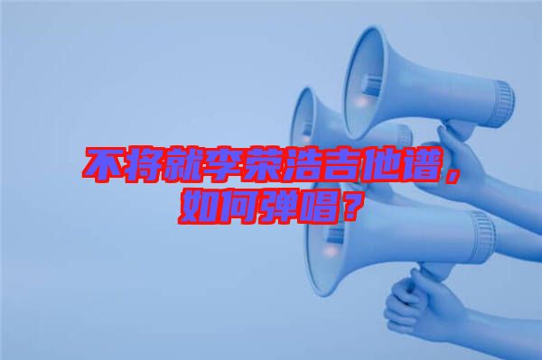 不將就李榮浩吉他譜，如何彈唱？