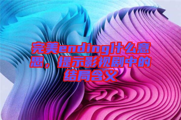 完美ending什么意思，提示影視劇中的結局含義