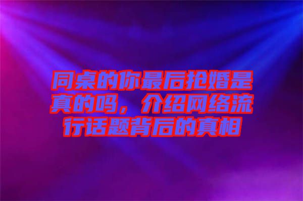 同桌的你最后搶婚是真的嗎,介紹網絡流行話題背后的真相