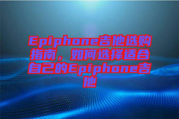 Epiphone吉他選購指南,如何選擇適合自己的Epiphone吉他