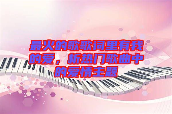 最火的歌歌詞里有我的愛(ài),析熱門(mén)歌曲中的愛(ài)情主題