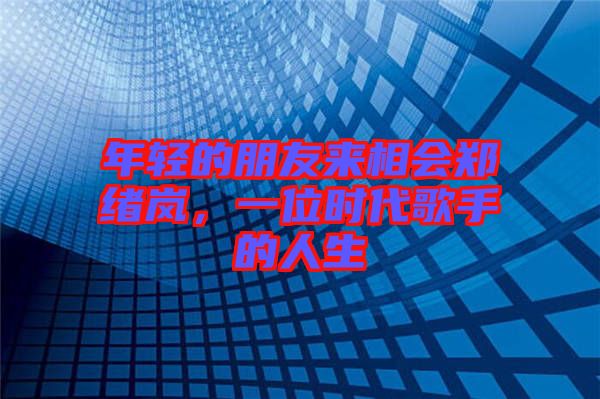 年輕的朋友來相會鄭緒嵐,一位時代歌手的人生