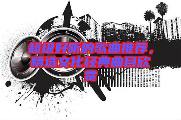 超級好聽的歌曲推薦，精選文化經(jīng)典曲目欣賞