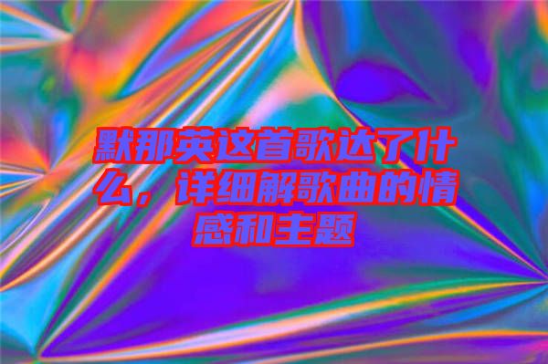 默那英這首歌達了什么,詳細解歌曲的情感和主題