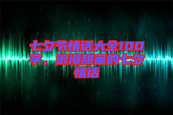 七夕節(jié)情話大全100字,浪漫甜蜜的七夕情話