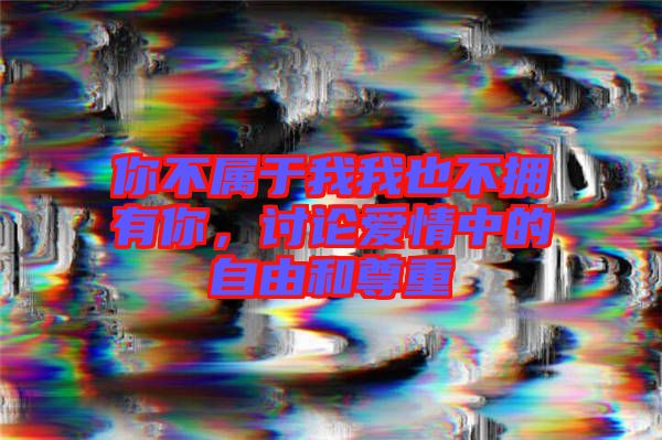 你不屬于我我也不擁有你,討論愛情中的自由和尊重