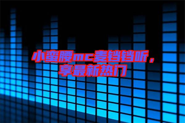 小蠻腰mc麥鐺鐺聽,享最新熱門