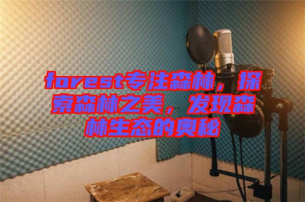 forest專注森林，探索森林之美，發(fā)現(xiàn)森林生態(tài)的奧秘