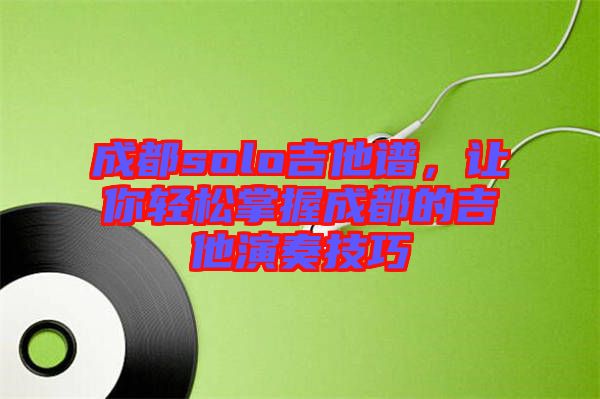 成都solo吉他譜,讓你輕松掌握成都的吉他演奏技巧