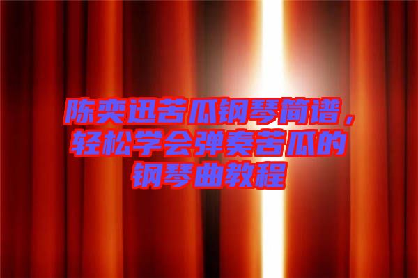 陳奕迅苦瓜鋼琴簡(jiǎn)譜,輕松學(xué)會(huì)彈奏苦瓜的鋼琴曲教程