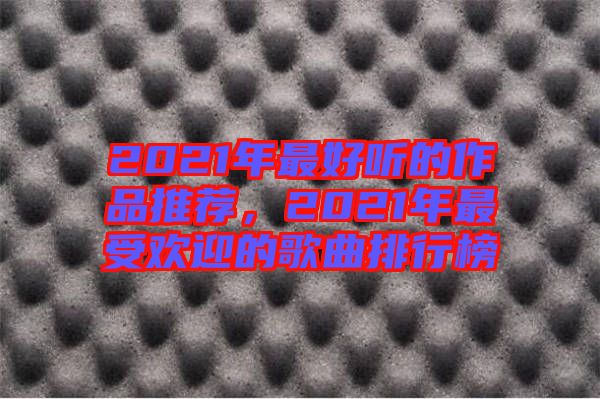 2021年最好聽的作品推薦,2021年最受歡迎的歌曲排行榜