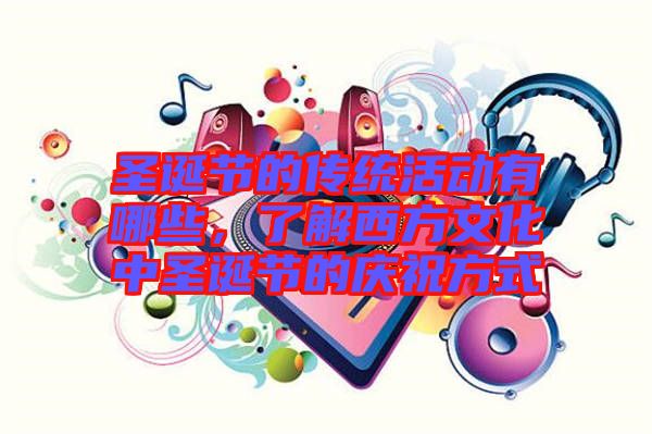 圣誕節的傳統活動有哪些,了解西方文化中圣誕節的慶祝方式