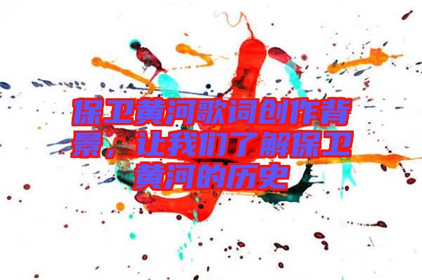 保衛黃河歌詞創作背景,讓我們了解保衛黃河的歷史